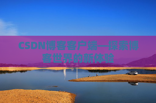 CSDN博客客户端—探索博客世界的新体验 CSDN博客客户端—探索博客世界的新体验